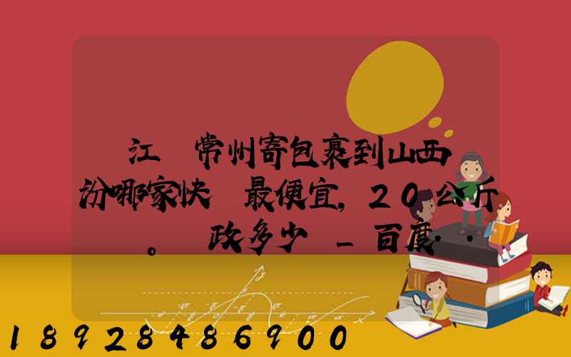 從江蘇常州寄包裹到山西臨汾哪家快遞最便宜,20公斤。郵政多少錢_百度...